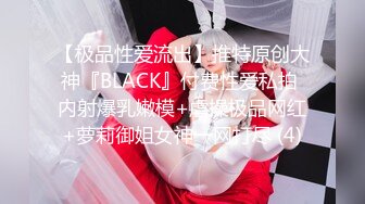 【极品性爱流出】推特原创大神『BLACK』付费性爱私拍 内射爆乳嫩模+虐操极品网红+萝莉御姐女神一网打尽 (4)