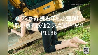 9/22最新 别看年纪小童颜巨乳小萝莉欲仙欲死高潮阵阵VIP1196