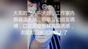 大哥的女人叫大嫂，工作室内跟骚逼大战，唱歌互动狼友调情，口交足交丝袜高跟诱惑，衣服都没脱完就草上了