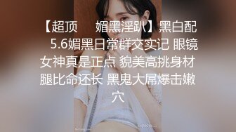 【超顶❤️媚黑淫趴】黑白配✨ 5.6媚黑日常群交实记 眼镜女神真是正点 貌美高挑身材腿比命还长 黑鬼大屌爆击嫩穴