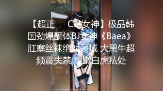 【超正❤️C站女神】极品韩国劲爆酮体BJ女神《Baea》肛塞丝袜绝对领域 大黑牛超频震失禁 湿嫩白虎私处