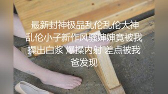  最新封神极品乱伦乱伦大神乱伦小子新作风骚婶婶竟被我操出白浆 爆操内射 差点被我爸发现