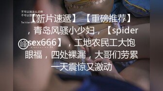 【新片速遞】 【重磅推荐】，青岛风骚小少妇，【spidersex666】，工地农民工大饱眼福，四处裸漏，大哥们劳累一天震惊又激动