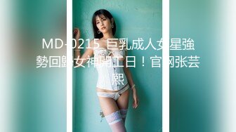 MD-0215_巨乳成人女星強勢回歸女神開工日！官网张芸熙