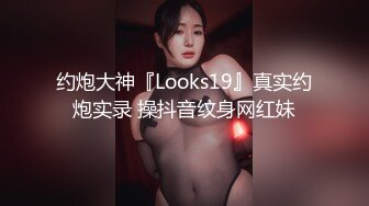 约炮大神『Looks19』真实约炮实录 操抖音纹身网红妹