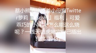 蔡小熊清纯反差小母狗Twitter萝莉『蔡小熊』福利，可爱乖巧的小妹妹 怎么能这么烧呢？一线天白虎嫩穴自己插出白浆 下 (3)