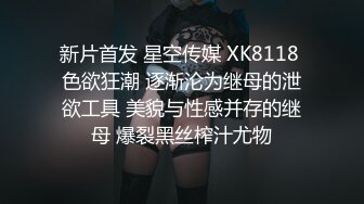 新片首发 星空传媒 XK8118 色欲狂潮 逐渐沦为继母的泄欲工具 美貌与性感并存的继母 爆裂黑丝榨汁尤物