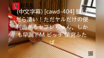 (中文字幕) [cawd-404] 脱いだら凄い！ただヤルだけの便利過ぎるセフレちゃん。しかも早漏ドM ビッチ 栗宮ふたば