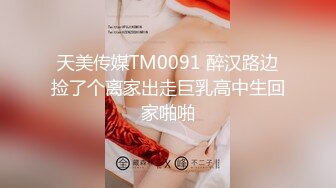 天美传媒TM0091 醉汉路边捡了个离家出走巨乳高中生回家啪啪