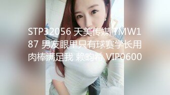 STP32056 天美传媒 TMW187 男友眼里只有球赛学长用肉棒满足我 赖畇希 VIP0600