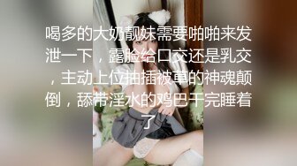 喝多的大奶靓妹需要啪啪来发泄一下，露脸给口交还是乳交，主动上位抽插被草的神魂颠倒，舔带淫水的鸡巴干完睡着了