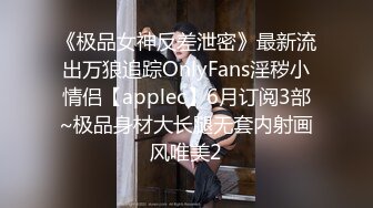 《极品女神反差泄密》最新流出万狼追踪OnlyFans淫秽小情侣【applec】6月订阅3部~极品身材大长腿无套内射画风唯美2