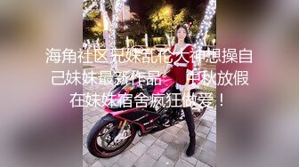 海角社区兄妹乱伦大神想操自己妹妹最新作品❤️中秋放假在妹妹宿舍疯狂做爱！