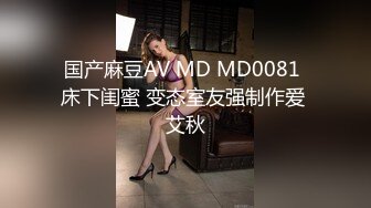 国产麻豆AV MD MD0081 床下闺蜜 变态室友强制作爱 艾秋