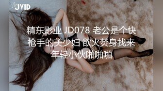 精东影业 JD078 老公是个快枪手的美少妇 欲火焚身找来年轻小伙啪啪啪