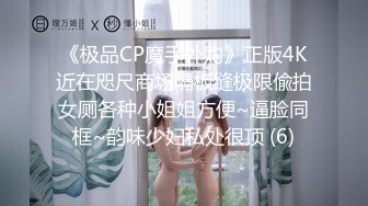 《极品CP魔手外购》正版4K近在咫尺商场隔板缝极限偸拍女厕各种小姐姐方便~逼脸同框~韵味少妇私处很顶 (6)