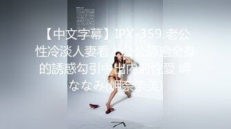 【中文字幕】IPX-359 老公性冷淡人妻看上公公舔遍全身的誘惑勾引中出內射性愛 岬ななみ(岬奈奈美)