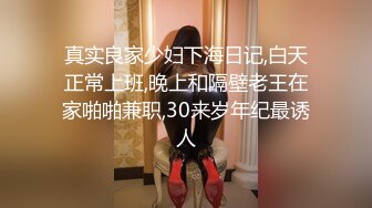 真实良家少妇下海日记,白天正常上班,晚上和隔壁老王在家啪啪兼职,30来岁年纪最诱人