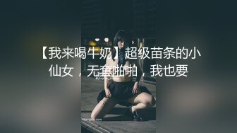 【我来喝牛奶】超级苗条的小仙女，无套啪啪，我也要