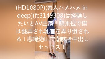 (HD1080P)(素人ハメハメ in deep)(fc3149308)は経験したいとAV出演！騎乗位で僕は翻弄され乳首を弄り倒される！悲鳴絶叫で潮吹き中出しセックス！