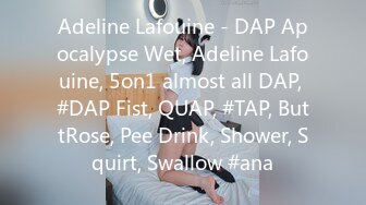 Adeline Lafouine - DAP Apocalypse Wet, Adeline Lafouine, 5on1 almost all DAP, #DAP Fist, QUAP, #TAP, ButtRose, Pee Drink, Shower, Squirt, Swallow #ana