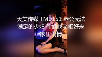 天美传媒 TM0151 老公无法满足的少妇 偷偷找老相好来家里偷情