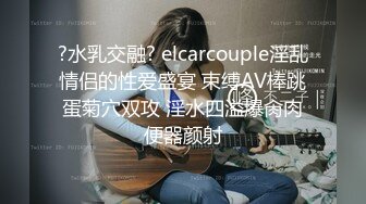 ?水乳交融? elcarcouple淫乱情侣的性爱盛宴 束缚AV棒跳蛋菊穴双攻 淫水四溢爆肏肉便器颜射