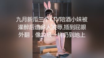 九月新瓜三个KTV陪酒小妹被灌醉后遭多人凌辱,插到屁眼外翻，像垃圾一样扔到地上