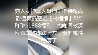 穷人女神富人母狗，推特超高颜值极品空姐【林绾绾】SVIP门槛1888福利，啪啪调教深喉毒龙被脚踩骚穴，母狗属性拉满了