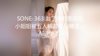 SONE-363 為了賺取零用錢小姐姐被五人輪姦幹上癮還...(AI破壞版)