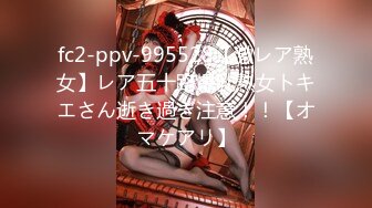 fc2-ppv-995528【激レア熟女】レア五十路爆乳熟女トキエさん逝き過ぎ注意！！【オマケアリ】