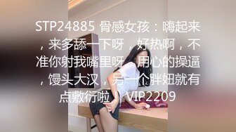 STP24885 骨感女孩：嗨起来，来多舔一下呀，好热啊，不准你射我嘴里呀。用心的操逼，馒头大汉，另一个胖妞就有点敷衍啦！ VIP2209