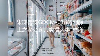 果凍傳媒GDCM-018時間靜止之老公身旁爽操人妻-林洋