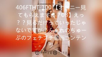 406FTHT-100 【オナニー見てもらえますか？08】えっ？？見るだけっていったじゃないですか？ふぁれのちゅーぶのフェチプチ動画コンテンツ