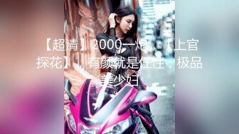 【超清】2000一炮，【上官探花】，有颜就是任性，极品美少妇