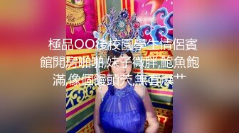   極品OO後校園學生情侶賓館開房啪啪,妹子微胖,鮑魚飽滿,像個饅頭茓,無套爆艹