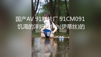 国产AV 91制片厂 91CM091 饥渴的洋妞 Edith(伊蒂丝)的啊!