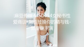 :麻豆传媒 MSD054女秘书性爱商谈-用性技换你的精与钱-郭童童主演