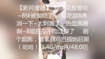 【新片速遞】  姐妹花羞羞哒~B快被操烂了❤️互吃舔B养润一下~太刺激了，热血沸腾啊~B现在是不能让操了❤️刷个超跑，能拿假鸡巴插她屁眼！哈哈！[1.4G/mp4/48:00]