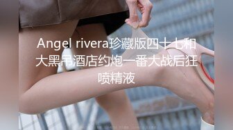 Angel rivera珍藏版四十七和大黑吊酒店约炮一番大战后狂喷精液