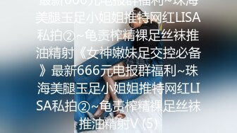 最新666元电报群福利~珠海美腿玉足小姐姐推特网红LISA私拍②~龟责榨精裸足丝袜推油精射《女神嫩妹足交控必备》最新666元电报群福利~珠海美腿玉足小姐姐推特网红LISA私拍②~龟责榨精裸足丝袜推油精射V (5)