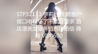 STP32113 萝莉社 无赖客户借口电视坏了不能看要求 酒店漂亮女服务员肉体赔偿 薇薇 VIP0600