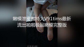 嫩模泄密推特大V91tims最新流出啪啪极品嫩模完整版