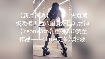 【新片速遞】  ⚫️⚫️火爆顶级嫩模！西八国天然巨乳女神【YeonWoo】重磅150美金作品——Slime史莱姆粘液