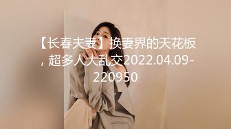 【长春夫妻】换妻界的天花板，超多人大乱交2022.04.09-220950