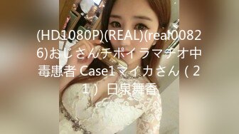 (HD1080P)(REAL)(real00826)おじさんチポイラマチオ中毒患者 Case1マイカさん（21） 日泉舞香