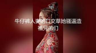 牛仔裤人妻的口交草她骚逼造福兄弟们