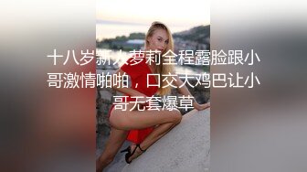 十八岁新人萝莉全程露脸跟小哥激情啪啪，口交大鸡巴让小哥无套爆草