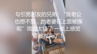 勾引男朋友的兄弟✿“我老公也想不到，他老婆在上面被操呢”简直太猛了 一晚上感觉要被操死了！