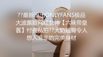 ??最新流出ONLYFANS极品大波露脸网红女神【六味帝皇酱】付费私拍??大奶翘臀令人想入非非的完美身材